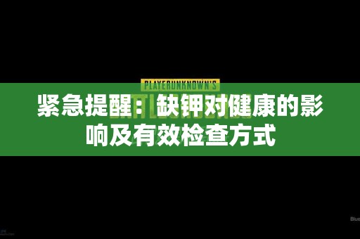 紧急提醒：缺钾对健康的影响及有效检查方式