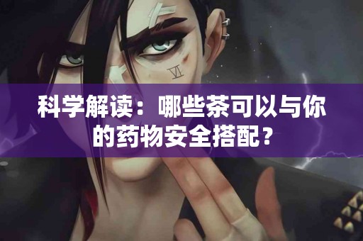 科学解读：哪些茶可以与你的药物安全搭配？