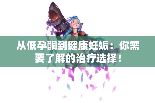 从低孕酮到健康妊娠：你需要了解的治疗选择！