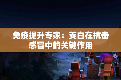 免疫提升专家：茭白在抗击感冒中的关键作用