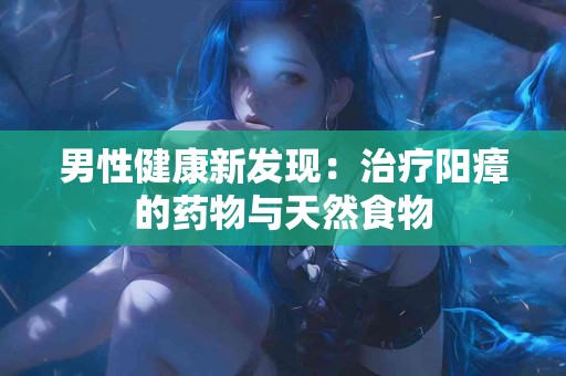 男性健康新发现：治疗阳瘴的药物与天然食物