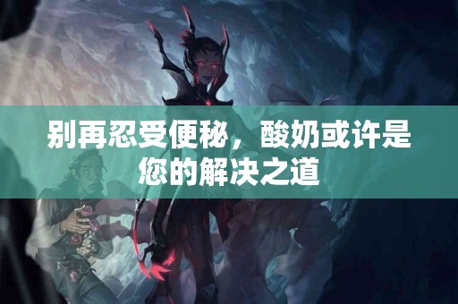 别再忍受便秘，酸奶或许是您的解决之道
