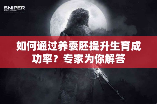 如何通过养囊胚提升生育成功率？专家为你解答