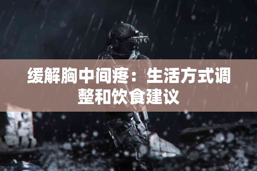 缓解胸中间疼：生活方式调整和饮食建议