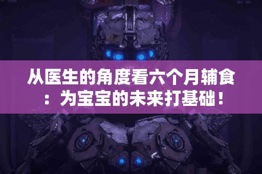 从医生的角度看六个月辅食：为宝宝的未来打基础！
