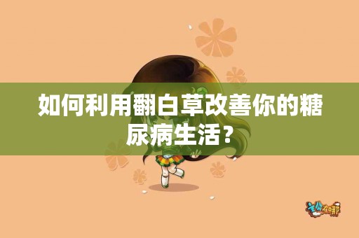 如何利用翻白草改善你的糖尿病生活？