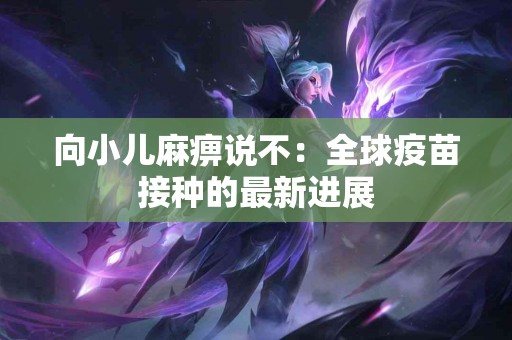 向小儿麻痹说不：全球疫苗接种的最新进展