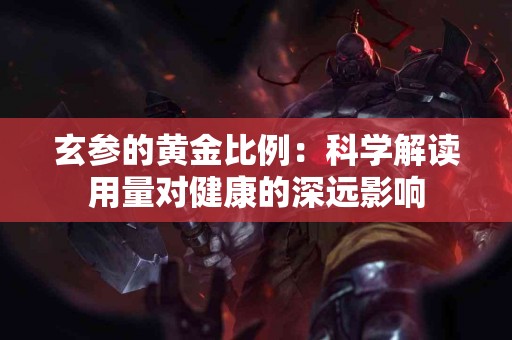 玄参的黄金比例：科学解读用量对健康的深远影响