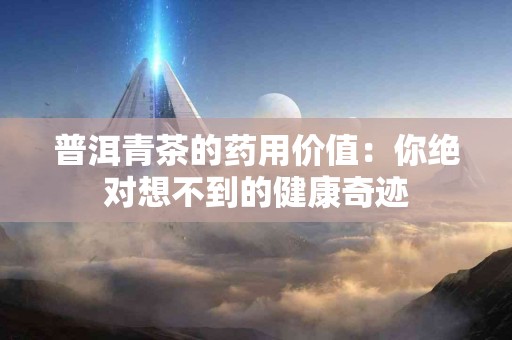 普洱青茶的药用价值：你绝对想不到的健康奇迹