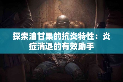 探索油甘果的抗炎特性：炎症消退的有效助手