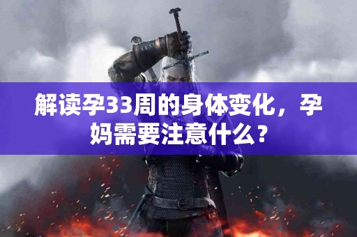 解读孕33周的身体变化，孕妈需要注意什么？