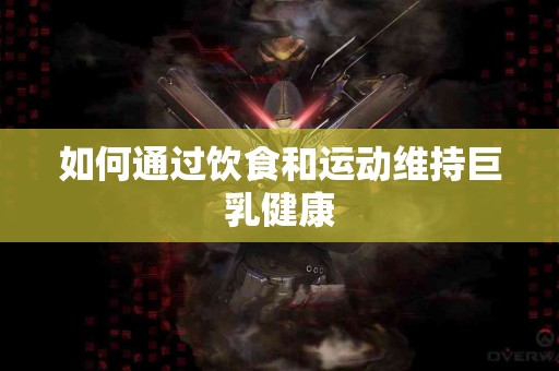 如何通过饮食和运动维持巨乳健康