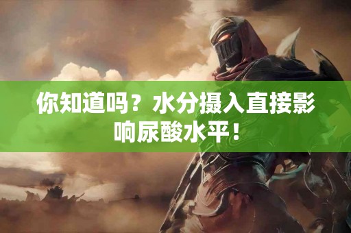 你知道吗？水分摄入直接影响尿酸水平！