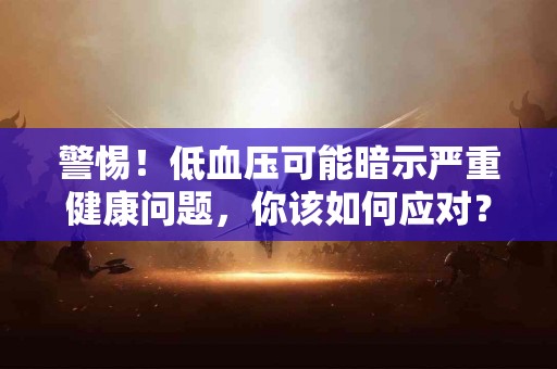 警惕！低血压可能暗示严重健康问题，你该如何应对？