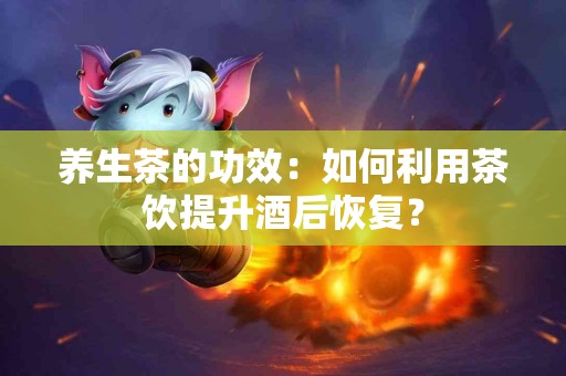 养生茶的功效：如何利用茶饮提升酒后恢复？