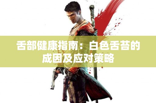 舌部健康指南：白色舌苔的成因及应对策略