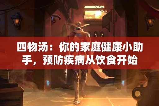 四物汤：你的家庭健康小助手，预防疾病从饮食开始
