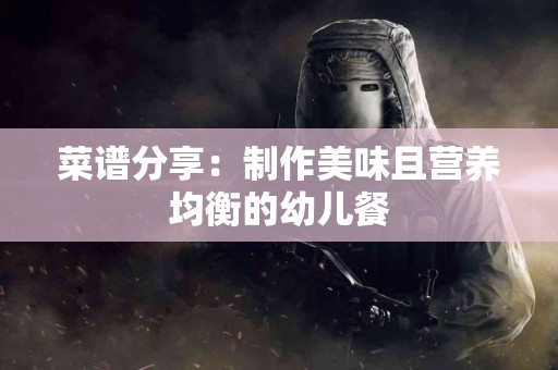 菜谱分享：制作美味且营养均衡的幼儿餐