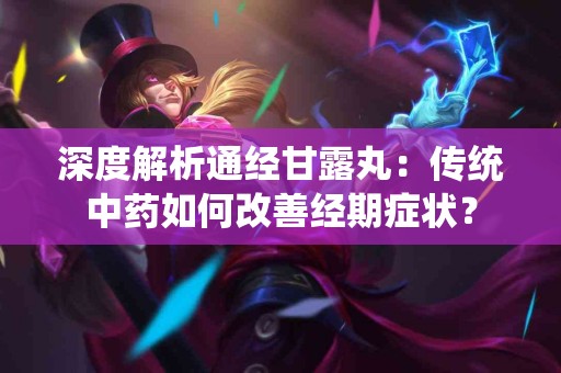 深度解析通经甘露丸：传统中药如何改善经期症状？