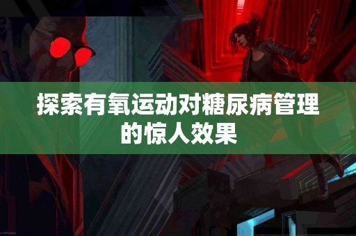 探索有氧运动对糖尿病管理的惊人效果
