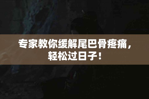 专家教你缓解尾巴骨疼痛，轻松过日子！