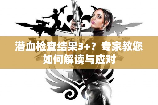 潜血检查结果3+？专家教您如何解读与应对