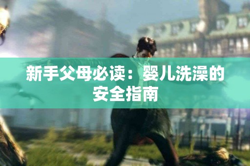 新手父母必读：婴儿洗澡的安全指南