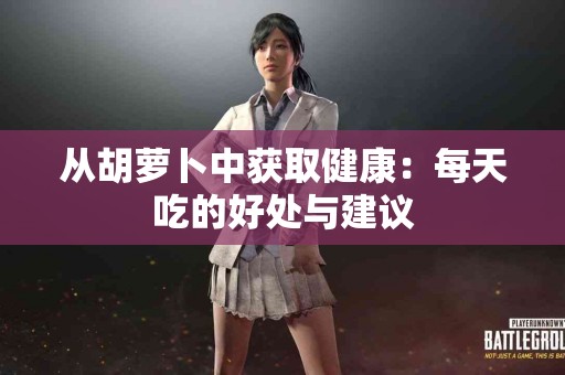 从胡萝卜中获取健康：每天吃的好处与建议