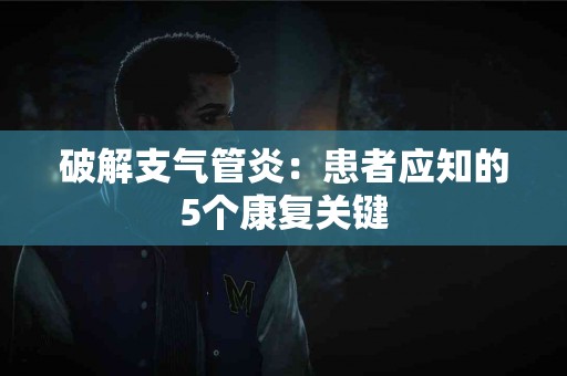 破解支气管炎：患者应知的5个康复关键