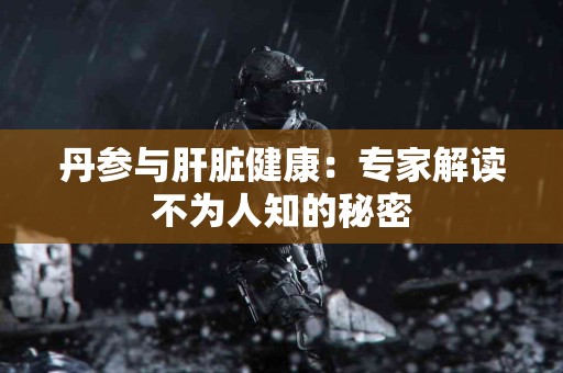 丹参与肝脏健康：专家解读不为人知的秘密