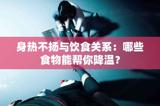 身热不扬与饮食关系：哪些食物能帮你降温？